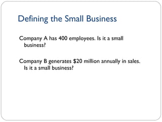 Defining the Small Business Company A has 400 employees. Is it a small business? Company B generates $20 million annually in sales. Is it a small business? 1- 