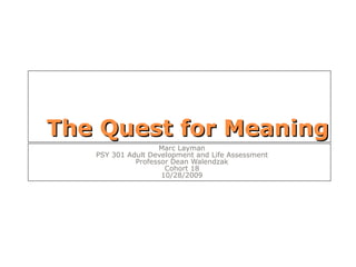 The Quest for Meaning Marc Layman PSY 301 Adult Development and Life Assessment Professor Dean Walendzak Cohort 18 10/28/2009 