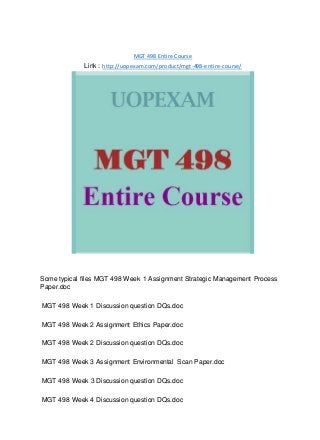 MGT 498 Entire Course
Link : http://uopexam.com/product/mgt-498-entire-course/
Some typical files MGT 498 Week 1 Assignment Strategic Management Process
Paper.doc
MGT 498 Week 1 Discussion question DQs.doc
MGT 498 Week 2 Assignment Ethics Paper.doc
MGT 498 Week 2 Discussion question DQs.doc
MGT 498 Week 3 Assignment Environmental Scan Paper.doc
MGT 498 Week 3 Discussion question DQs.doc
MGT 498 Week 4 Discussion question DQs.doc
 