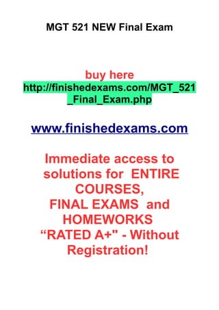 MGT 521 NEW Final Exam
buy here
http://finishedexams.com/MGT_521
_Final_Exam.php
www.finishedexams.com
Immediate access to
solutions for ENTIRE
COURSES,
FINAL EXAMS and
HOMEWORKS
“RATED A+" - Without
Registration!
 