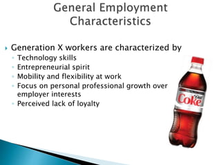  Generation X workers are characterized by
◦ Technology skills
◦ Entrepreneurial spirit
◦ Mobility and flexibility at work
◦ Focus on personal professional growth over
employer interests
◦ Perceived lack of loyalty
 
