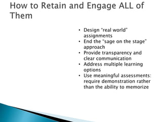 • Design “real world”
assignments
• End the “sage on the stage”
approach
• Provide transparency and
clear communication
• Address multiple learning
options
• Use meaningful assessments:
require demonstration rather
than the ability to memorize
 