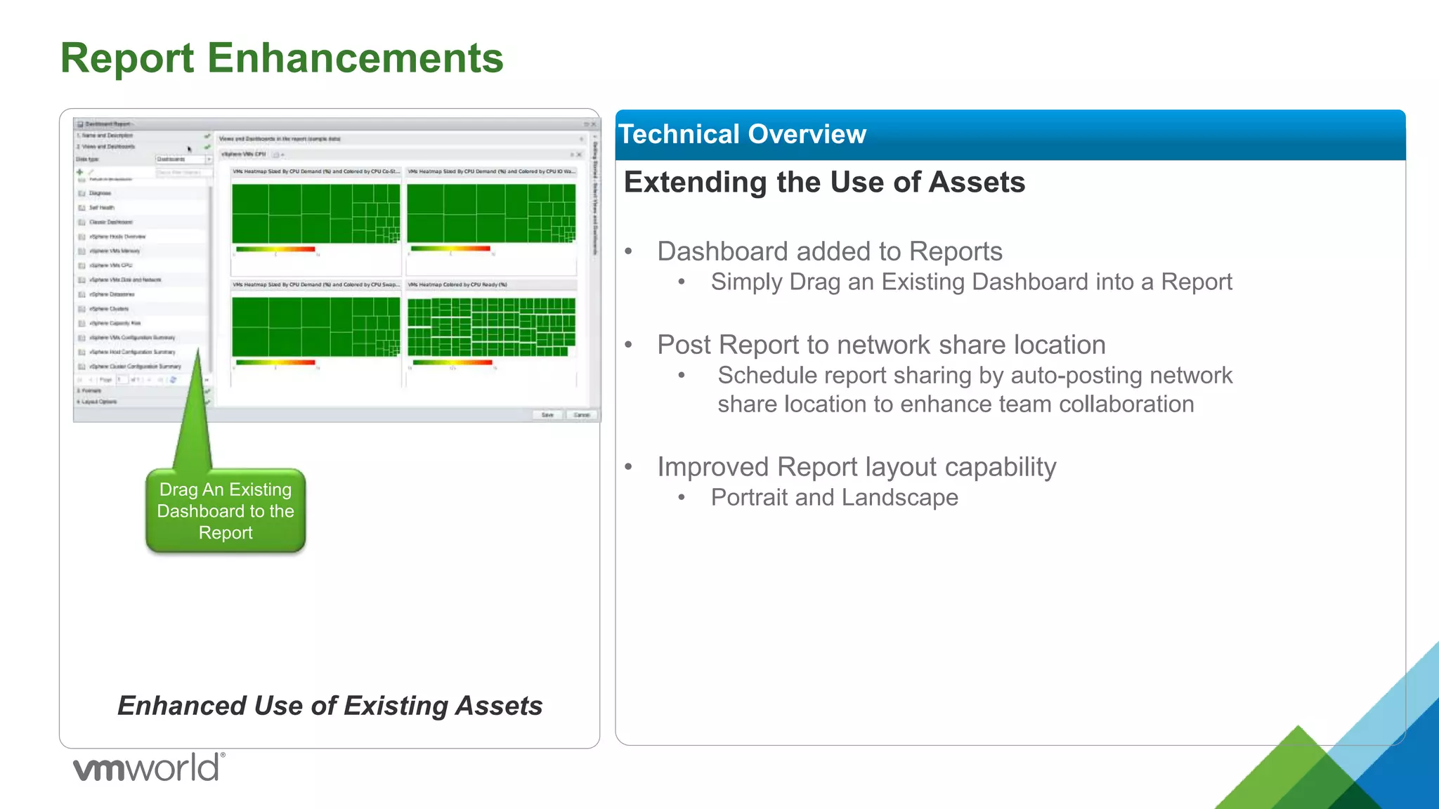 Report Enhancements
Extending the Use of Assets
• Dashboard added to Reports
• Simply Drag an Existing Dashboard into a Report
• Post Report to network share location
• Schedule report sharing by auto-posting network
share location to enhance team collaboration
• Improved Report layout capability
• Portrait and Landscape
Technical Overview
Enhanced Use of Existing Assets
Drag An Existing
Dashboard to the
Report
 