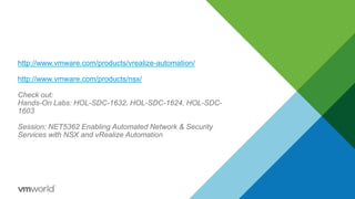 http://www.vmware.com/products/vrealize-automation/
http://www.vmware.com/products/nsx/
Check out:
Hands-On Labs: HOL-SDC-1632, HOL-SDC-1624, HOL-SDC-
1603
Session: NET5362 Enabling Automated Network & Security
Services with NSX and vRealize Automation
 