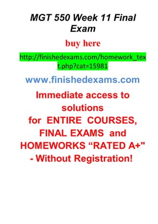 MGT 550 Week 11 Final
Exam
buy here
http://finishedexams.com/homework_tex
t.php?cat=15981
www.finishedexams.com
Immediate access to
solutions
for ENTIRE COURSES,
FINAL EXAMS and
HOMEWORKS “RATED A+"
- Without Registration!
 