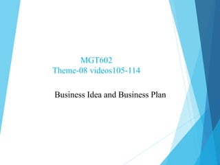 MGT602
Theme-08 videos105-114
Business Idea and Business Plan
 