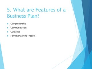 5. What are Features of a
Business Plan?
 Comprehensive
 Communication
 Guidance
 Formal Planning Process
 