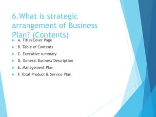 6.What is strategic
arrangement of Business
Plan? (Contents)
 A. Title/Cover Page
 B. Table of Contents
 C. Executive s...