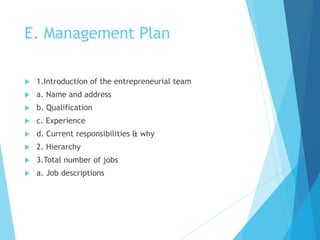 E. Management Plan
 1.Introduction of the entrepreneurial team
 a. Name and address
 b. Qualification
 c. Experience
...