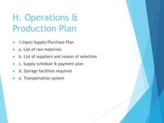 H. Operations &
Production Plan
 1.Input/Supply/Purchase Plan
 a. List of raw materials
 b. List of suppliers and reaso...