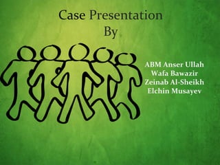 Case  Presentation By ABM Anser Ullah  Wafa Bawazir  Zeinab Al-Sheikh  Elchin Musayev  