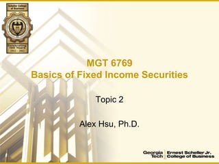 MGT 6769
Basics of Fixed Income Securities
Topic 2
Alex Hsu, Ph.D.
 