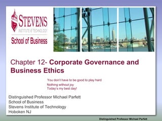 Distinguished Professor Michael Parfett
School of Business
Chapter 12- Corporate Governance and
Business Ethics
You don’t have to be good to play hard
Nothing without joy
Today’s my best day!
Distinguished Professor Michael Parfett
School of Business
Stevens Institute of Technology
Hoboken NJ
 