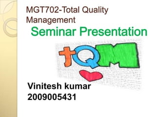 MGT702-Total Quality
Management
 Seminar Presentation



Vinitesh kumar
2009005431
 
