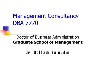 Management Consultancy
DBA 7770

 Doctor of Business Administration
Graduate School of Management

      Dr. Dolhadi Zainudin
 