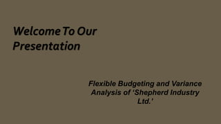 WelcomeTo Our
Presentation
Flexible Budgeting and Variance
Analysis of ‘Shepherd Industry
Ltd.’
 