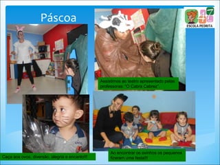 Páscoa
Assistimos ao teatro apresentado pelas
professoras: “O Cabra Cabrez”.
Ao encontrar os ovinhos os pequenos
fizeram uma festa!!!Caça aos ovos, diversão, alegria e encanto!!!
 