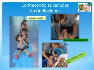 Confeccionando o chocalho.
Conhecendo as canções
dos indiozinhos
Índios na canoa!
 