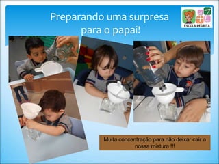Preparando uma surpresa
para o papai!
Muita concentração para não deixar cair a
nossa mistura !!!
 