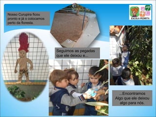 Seguimos as pegadas
que ele deixou e...
...Encontramos
Algo que ele deixou
algo para nós.
Nosso Curupira ficou
pronto e já o colocamos
perto da floresta.
 