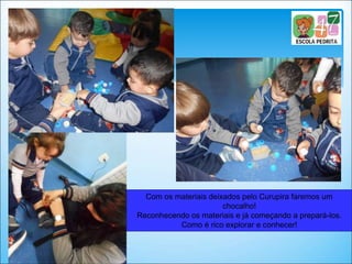 Com os materiais deixados pelo Curupira faremos um
chocalho!
Reconhecendo os materiais e já começando a prepará-los.
Como é rico explorar e conhecer!
 