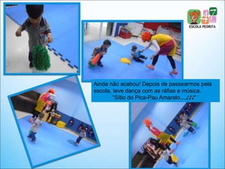 Ainda não acabou! Depois de passearmos pela
escola, teve dança com as ráfias e música.
“Sítio do Pica-Pau Amarelo....♪♪♪”
 