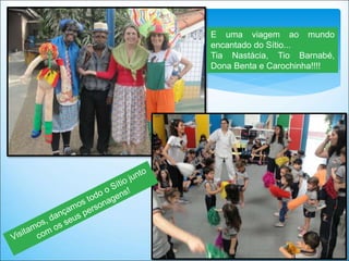 E uma viagem ao mundo
encantado do Sítio...
Tia Nastácia, Tio Barnabé,
Dona Benta e Carochinha!!!!
 