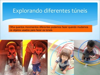 Explorando diferentes túneis
Olha quantos movimentos diferentes podemos fazer quando mudamos
os objetos usados para fazer os túneis
 