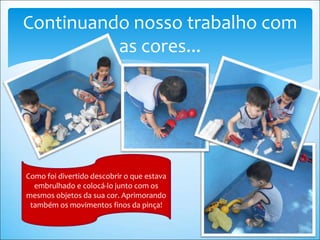 Continuando nosso trabalho com
as cores...
Como foi divertido descobrir o que estava
embrulhado e colocá-lo junto com os
mesmos objetos da sua cor. Aprimorando
também os movimentos finos da pinça!
 