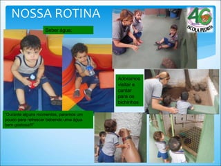 NOSSA ROTINA
Beber água.
“Durante alguns momentos, paramos um
pouco para refrescar bebendo uma água
bem gostosa!!!”
Adoramos
visitar e
cantar
para os
bichinhos
 