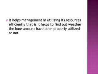  It

helps management in utilizing its resources
efficiently that is it helps to find out weather
the lone amount have been properly utilized
or not.

 
