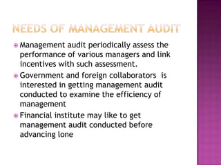  Management

audit periodically assess the
performance of various managers and link
incentives with such assessment.
 Government and foreign collaborators is
interested in getting management audit
conducted to examine the efficiency of
management
 Financial institute may like to get
management audit conducted before
advancing lone

 