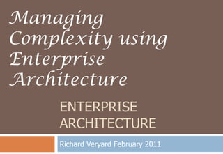 ENTERPRISE ARCHITECTURE Richard Veryard February 2011 Managing Complexity using Enterprise Architecture 