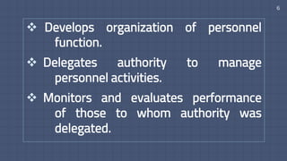 6
 Develops organization of personnel
function.
 Delegates authority to manage
personnel activities.
 Monitors and evaluates performance
of those to whom authority was
delegated.
 