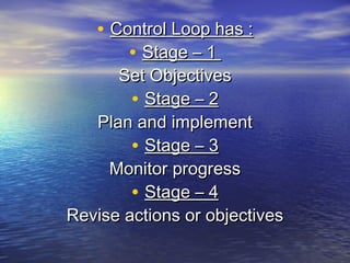 • Control Loop has :
       • Stage – 1
      Set Objectives
        • Stage – 2
   Plan and implement
        • Stage – 3
     Monitor progress
        • Stage – 4
Revise actions or objectives
 