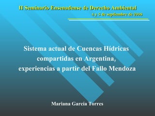 Mariana García Torres II Seminario Ensenadense de Derecho Ambiental 4 y 5 de septiembre de 2008 Sistema actual de Cuencas Hídricas  compartidas en Argentina,  experiencias a partir del Fallo Mendoza 