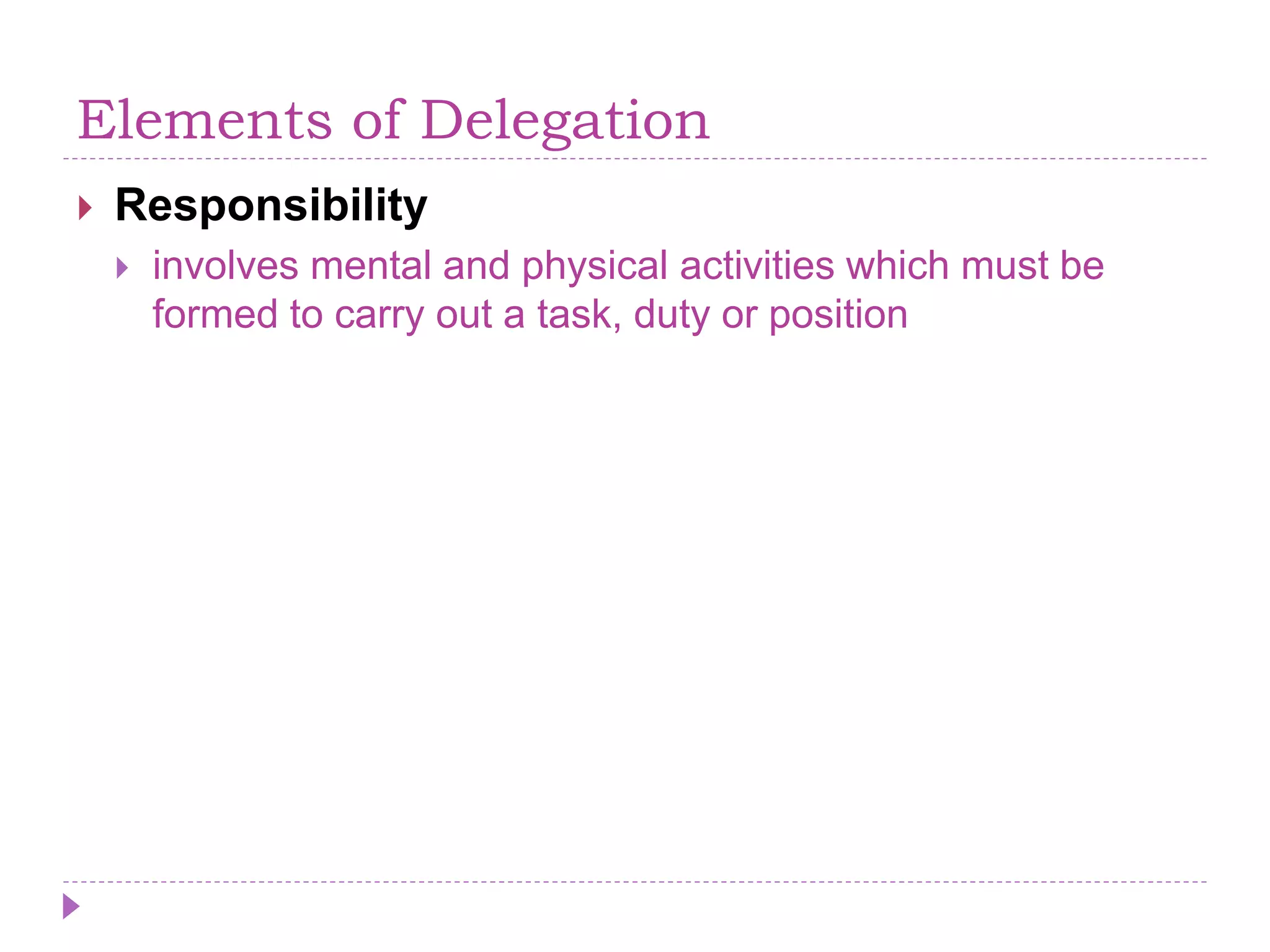 Elements of Delegation
 Responsibility
 involves mental and physical activities which must be
formed to carry out a task, duty or position
 