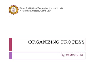 ORGANIZING PROCESS
By: CAMCabanlit
Cebu Institute of Technology – University
N. Bacalso Avenue, Cebu City
 