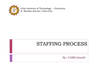 STAFFING PROCESS
By: CAMCabanlit
Cebu Institute of Technology – University
N. Bacalso Avenue, Cebu City
 