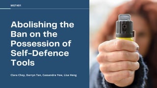 MGT401
Abolishing the
Ban on the
Possession of
Self-Defence
Tools
Clara Choy, Darryn Tan, Cassandra Yew, Lisa Heng
 