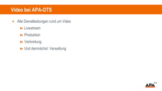 Video bei APA-OTS
 Alle Dienstleistungen rund um Video
 Livestream
 Produktion
 Verbreitung
 Und demnächst: Verwaltung
 