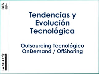 Tendencias y
    Evolución
  Tecnológica
Outsourcing Tecnológico
OnDemand / OffShoring
 