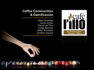 Coffee Communities
& Gamificación
Albert Coronado
Carlos Jumilla
Ramón del Pino
Carles Sánchez
Milton Schneider
Jonathan Zamora
 
