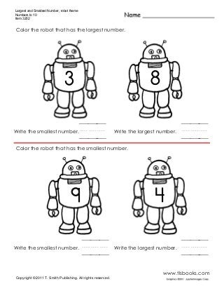 Largest and Smallest Number, robot theme
Numbers to 10
Item 3202
www.tlsbooks.com
Color the robot that has the largest number.
/// ///
Color the robot that has the smallest number.
/// ///
Write the smallest number. Write the largest number.
83
Write the smallest number. Write the largest number.
9 4
Copyright ©2011 T. Smith Publishing. All rights reserved.
 