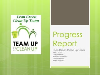Progress
Report
Lean Green Clean Up Team
John Coucci
Kathy Kelleher
Anthonio Montrond
Kayleen Pereira
Ashley Pisqolla
 