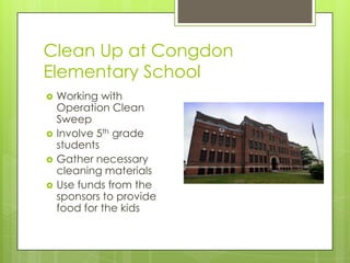 Clean Up at Congdon
Elementary School
   Working with
    Operation Clean
    Sweep
   Involve 5th grade
    students
   Gather necessary
    cleaning materials
   Use funds from the
    sponsors to provide
    food for the kids
 