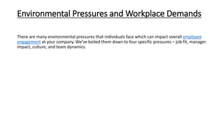 Environmental Pressures and Workplace Demands
There are many environmental pressures that individuals face which can impact overall employee
engagement at your company. We’ve boiled them down to four specific pressures – job fit, manager
impact, culture, and team dynamics.
 