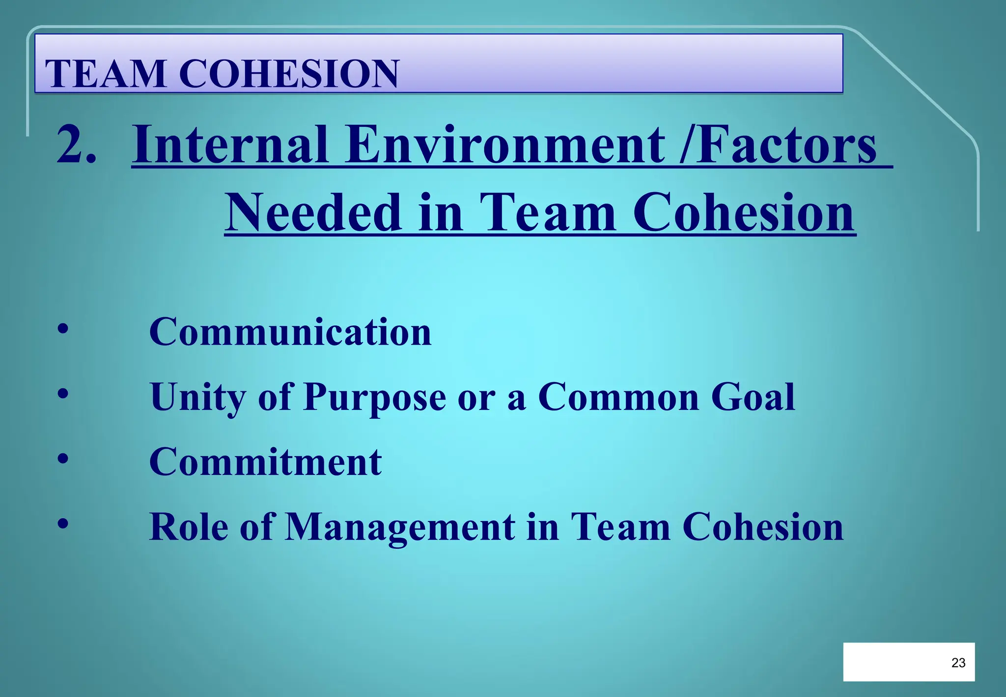 23
23
2. Internal Environment /Factors
Needed in Team Cohesion
• Communication
• Unity of Purpose or a Common Goal
• Commitment
• Role of Management in Team Cohesion
TEAM COHESION
 