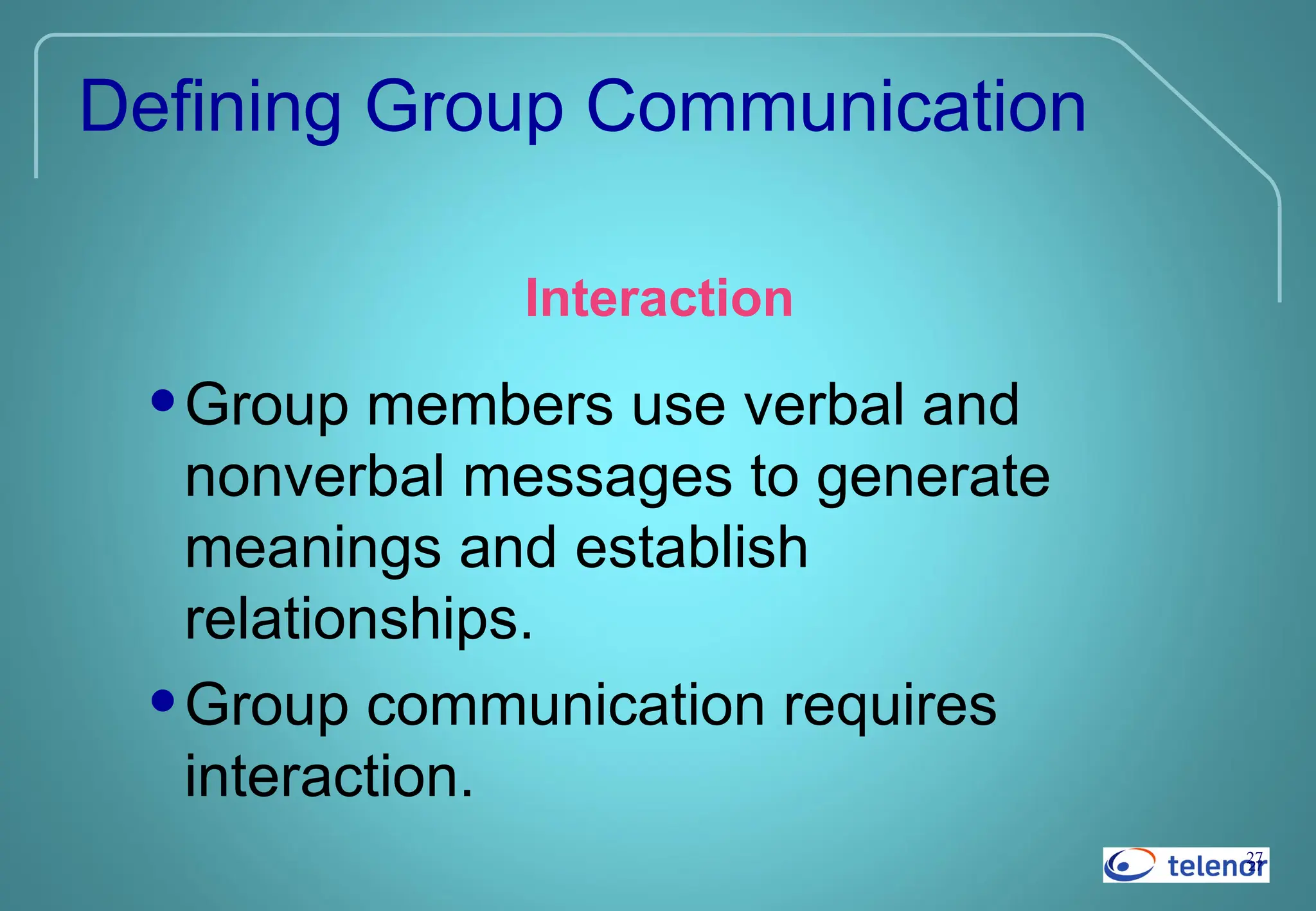 27
27
Defining Group Communication
Interaction
•Group members use verbal and
nonverbal messages to generate
meanings and establish
relationships.
•Group communication requires
interaction.
 