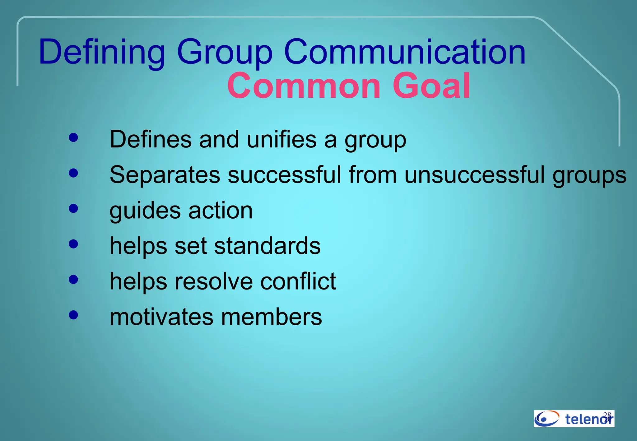 28
28
Defining Group Communication
Common Goal
• Defines and unifies a group
• Separates successful from unsuccessful groups
• guides action
• helps set standards
• helps resolve conflict
• motivates members
 